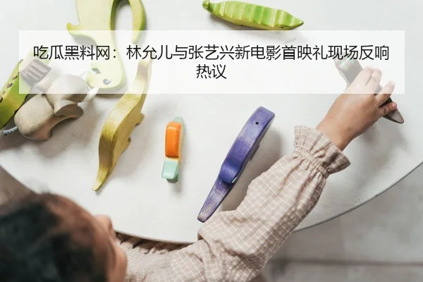 吃瓜黑料网：林允儿与张艺兴新电影首映礼现场反响热议
